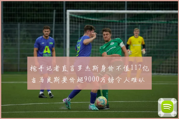 枪手记者直言罗杰斯身价不值117亿吉马良斯要价超9000万镑令人难以置信